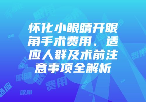 怀化小眼睛开眼角手术费用、适应人群及术前注意事项全解析