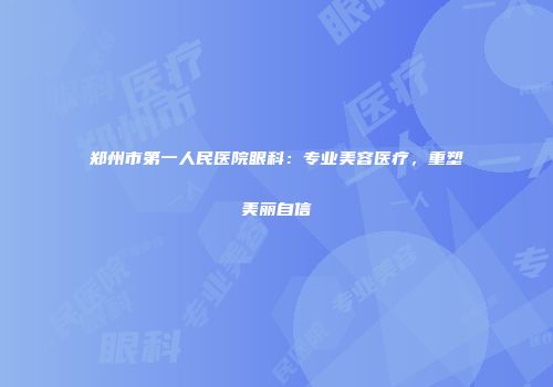 郑州市第一人民医院眼科：专业美容医疗，重塑美丽自信