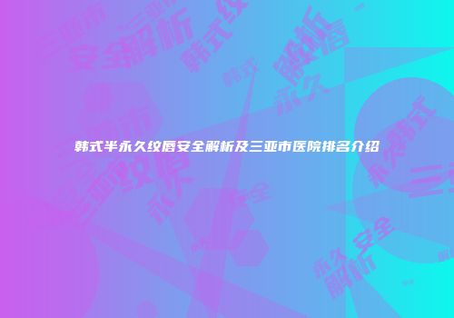 韩式半永久纹唇安全解析及三亚市医院排名介绍