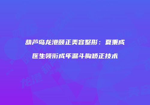 葫芦岛龙港颐正美容整形：夏秉成医生领衔成年漏斗胸矫正技术