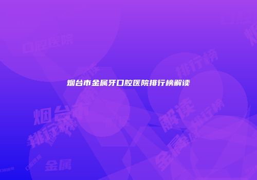 烟台市金属牙口腔医院排行榜解读