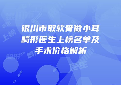 银川市取软骨做小耳畸形医生上榜名单及手术价格解析