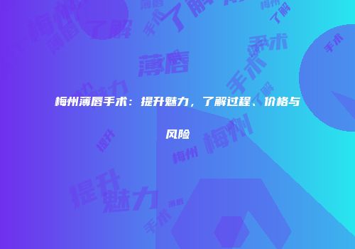 梅州薄唇手术：提升魅力，了解过程、价格与风险