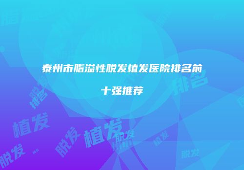 泰州市脂溢性脱发植发医院排名前十强推荐