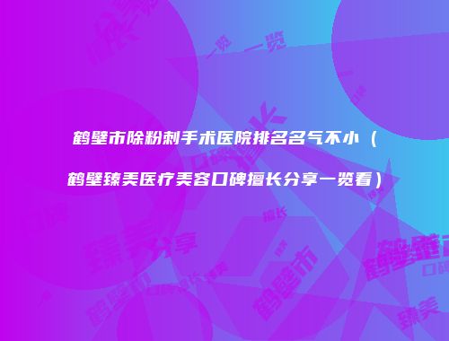 鹤壁市除粉刺手术医院排名名气不小（鹤壁臻美医疗美容口碑擅长分享一览看）