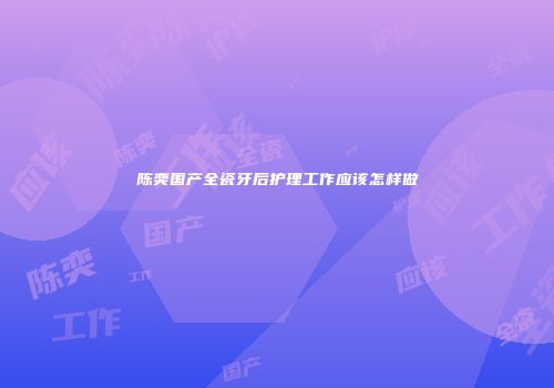 陈奕国产全瓷牙后护理工作应该怎样做