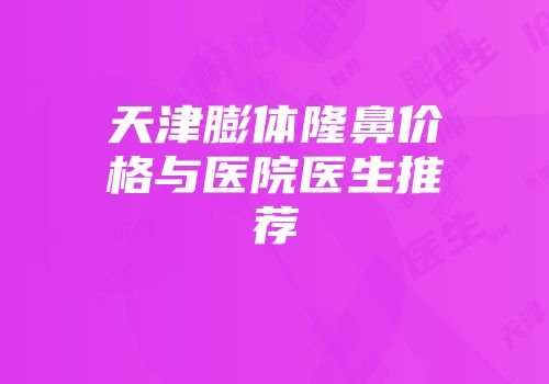 天津膨体隆鼻价格与医院医生推荐
