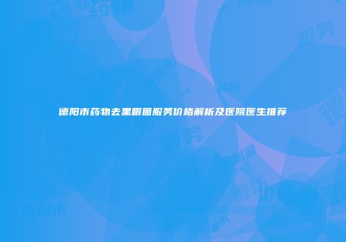 德阳市药物去黑眼圈服务价格解析及医院医生推荐