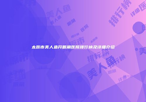太原市美人鱼开眼角医院排行榜及详细介绍