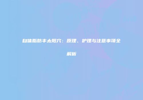 自体脂肪丰太阳穴：原理、护理与注意事项全解析