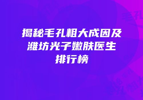 揭秘毛孔粗大成因及潍坊光子嫩肤医生排行榜