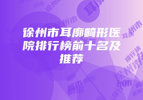 徐州市耳廓畸形医院排行榜前十名及推荐