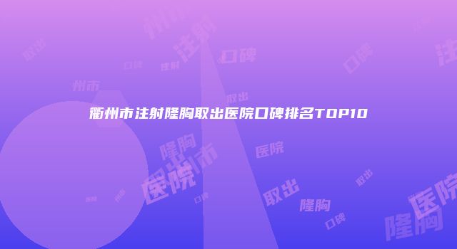 衢州市注射隆胸取出医院口碑排名TOP10