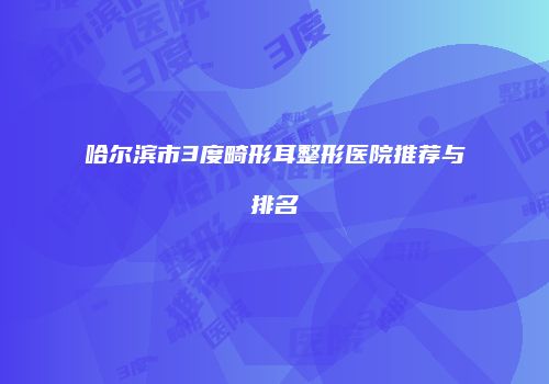 哈尔滨市3度畸形耳整形医院推荐与排名