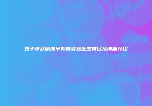 四平市双眼皮窄修复变宽医生排名及详细介绍