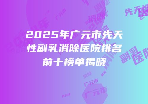2025年广元市先天性副乳消除医院排名前十榜单揭晓