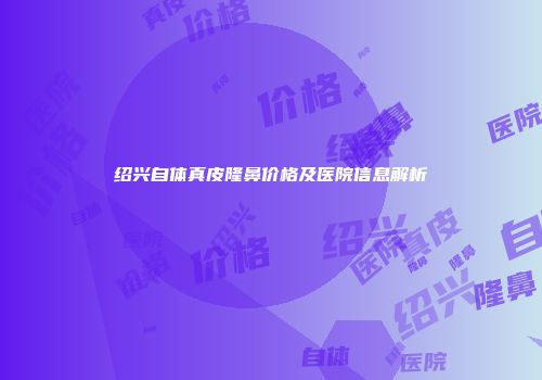 绍兴自体真皮隆鼻价格及医院信息解析