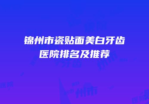 锦州市瓷贴面美白牙齿医院排名及推荐
