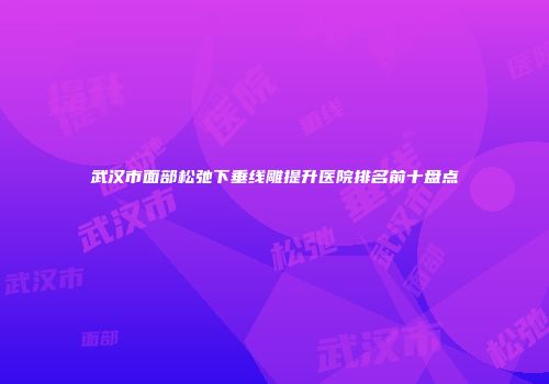 武汉市面部松弛下垂线雕提升医院排名前十盘点