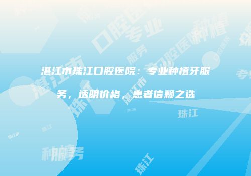湛江市珠江口腔医院：专业种植牙服务，透明价格，患者信赖之选