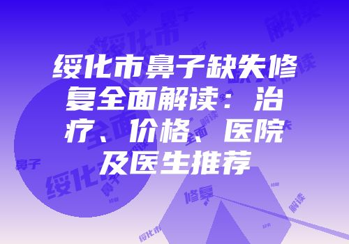 绥化市鼻子缺失修复全面解读：治疗、价格、医院及医生推荐