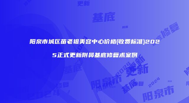 阳泉市城区苗老祖美容中心价格(收费标准)2025正式更新附鼻基底修复术案例