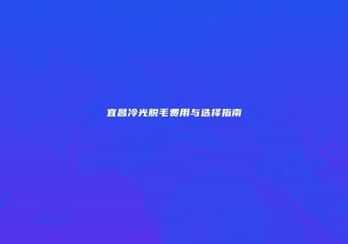 宜昌冷光脱毛费用与选择指南