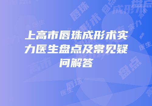 上高市唇珠成形术实力医生盘点及常见疑问解答