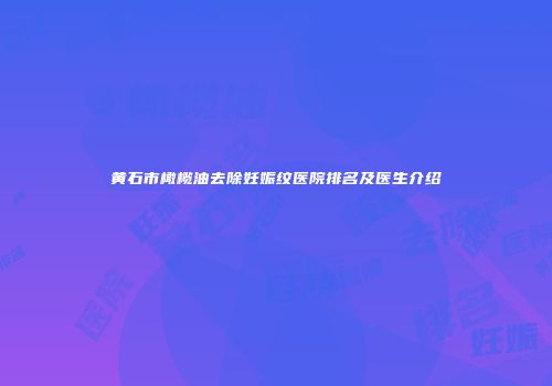 黄石市橄榄油去除妊娠纹医院排名及医生介绍