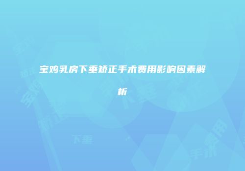 宝鸡乳房下垂矫正手术费用影响因素解析