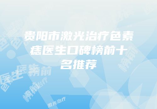 贵阳市激光治疗色素痣医生口碑榜前十名推荐