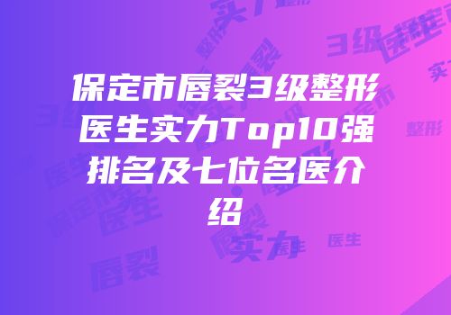 保定市唇裂3级整形医生实力Top10强排名及七位名医介绍