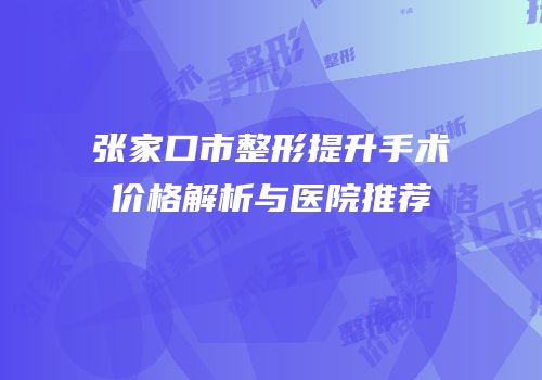 张家口市整形提升手术价格解析与医院推荐