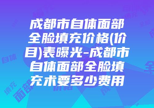 成都市自体面部全脸填充价格(价目)表曝光-成都市自体面部全脸填充术要多少费用