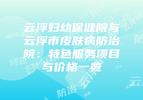 云浮妇幼保健院与云浮市皮肤病防治院：特色服务项目与价格一览