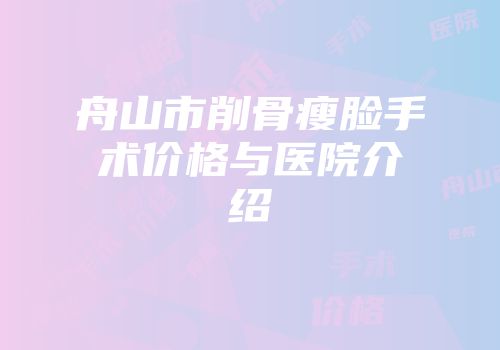舟山市削骨瘦脸手术价格与医院介绍