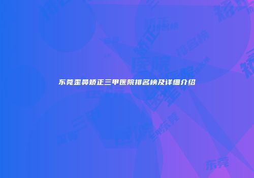 东莞歪鼻矫正三甲医院排名榜及详细介绍