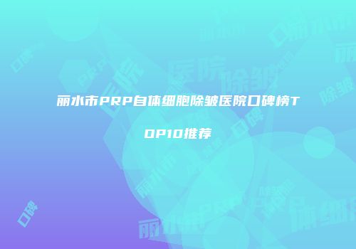 丽水市PRP自体细胞除皱医院口碑榜TOP10推荐