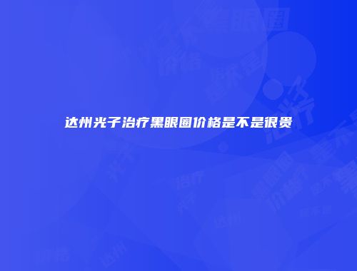 达州光子治疗黑眼圈价格是不是很贵