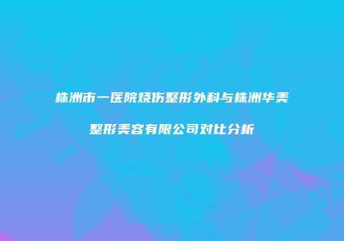 株洲市一医院烧伤整形外科与株洲华美整形美容有限公司对比分析