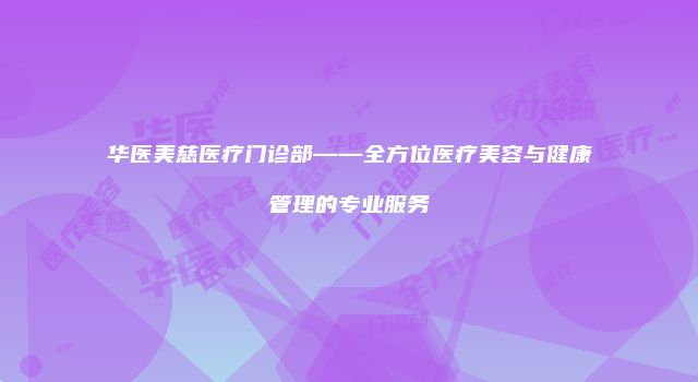 华医美慈医疗门诊部——全方位医疗美容与健康管理的专业服务