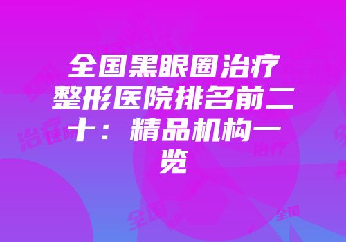 全国黑眼圈治疗整形医院排名前二十：精品机构一览