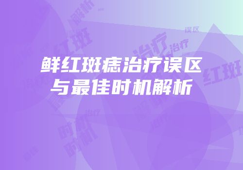 鲜红斑痣治疗误区与最佳时机解析