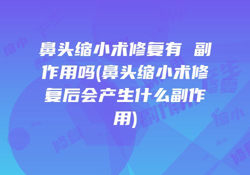 鼻头缩小术修复有 副作用吗(鼻头缩小术修复后会产生什么副作用)