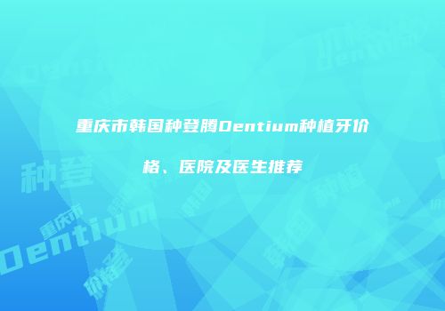 重庆市韩国种登腾Dentium种植牙价格、医院及医生推荐