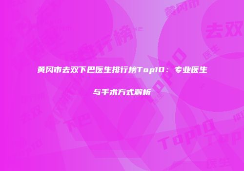 黄冈市去双下巴医生排行榜Top10：专业医生与手术方式解析