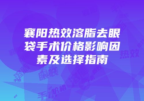襄阳热效溶脂去眼袋手术价格影响因素及选择指南