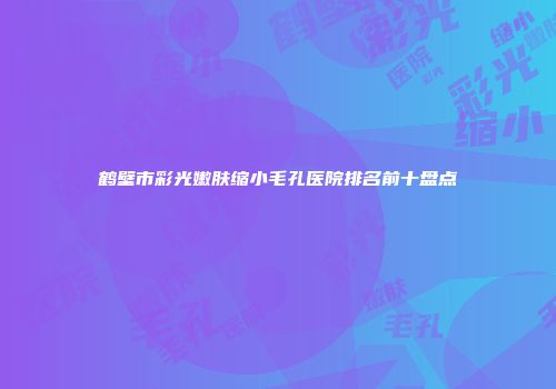 鹤壁市彩光嫩肤缩小毛孔医院排名前十盘点