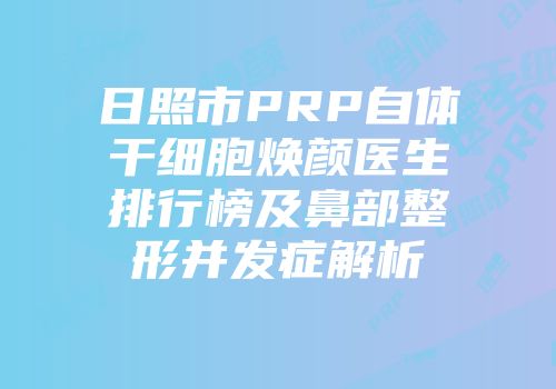 日照市PRP自体干细胞焕颜医生排行榜及鼻部整形并发症解析