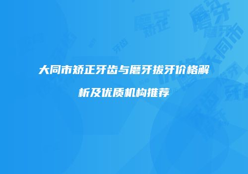 大同市矫正牙齿与磨牙拔牙价格解析及优质机构推荐